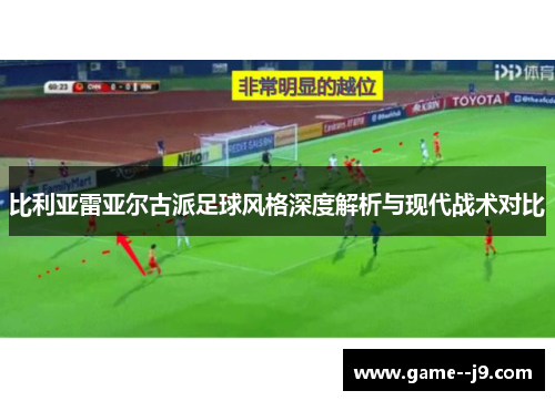 比利亚雷亚尔古派足球风格深度解析与现代战术对比 比利亚雷亚尔古派足球风格深度解析与现代战术对比