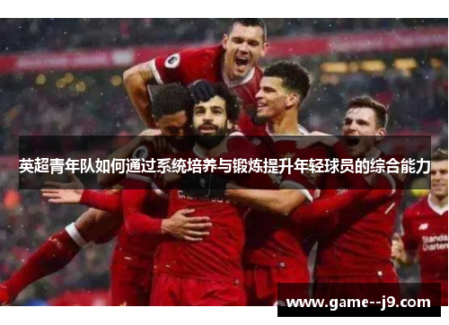英超青年队如何通过系统培养与锻炼提升年轻球员的综合能力 英超青年队如何通过系统培养与锻炼提升年轻球员的综合能力