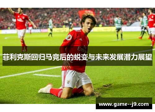 菲利克斯回归马竞后的蜕变与未来发展潜力展望