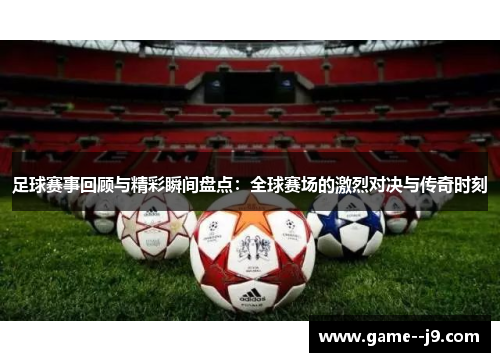 足球赛事回顾与精彩瞬间盘点：全球赛场的激烈对决与传奇时刻