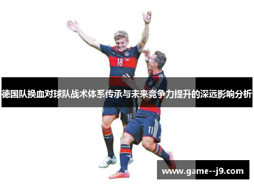 德国队换血对球队战术体系传承与未来竞争力提升的深远影响分析