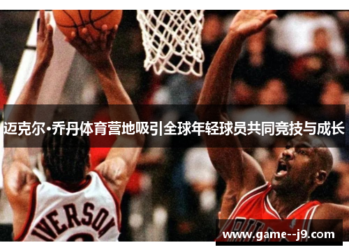 迈克尔·乔丹体育营地吸引全球年轻球员共同竞技与成长