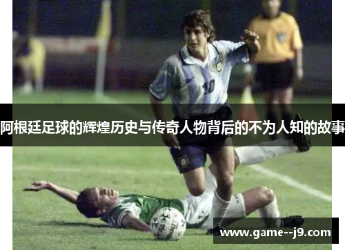 阿根廷足球的辉煌历史与传奇人物背后的不为人知的故事 阿根廷足球的辉煌历史与传奇人物背后的不为人知的故事