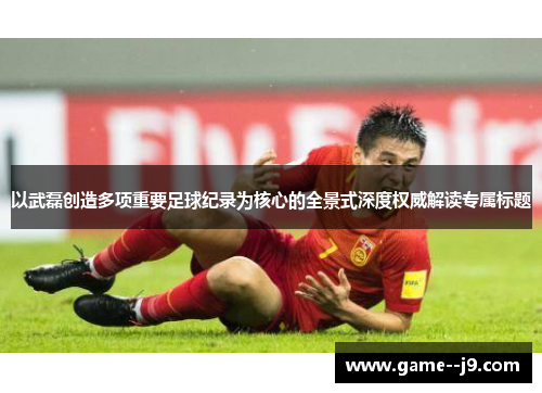 以武磊创造多项重要足球纪录为核心的全景式深度权威解读专属标题