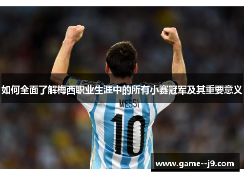 如何全面了解梅西职业生涯中的所有小赛冠军及其重要意义