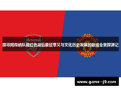 探寻阿森纳队徽红色背后象征意义与文化历史发展的脉络全景探源记
