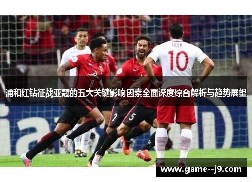 浦和红钻征战亚冠的五大关键影响因素全面深度综合解析与趋势展望 浦和红钻征战亚冠的五大关键影响因素全面深度综合解析与趋势展望