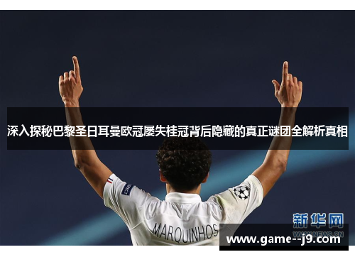深入探秘巴黎圣日耳曼欧冠屡失桂冠背后隐藏的真正谜团全解析真相 深入探秘巴黎圣日耳曼欧冠屡失桂冠背后隐藏的真正谜团全解析真相