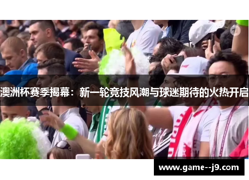 澳洲杯赛季揭幕:新一轮竞技风潮与球迷期待的火热开启 澳洲杯赛季揭幕:新一轮竞技风潮与球迷期待的火热开启