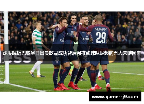 深度解析巴黎圣日耳曼欧冠成功背后强推动球队崛起的五大关键因素 深度解析巴黎圣日耳曼欧冠成功背后强推动球队崛起的五大关键因素