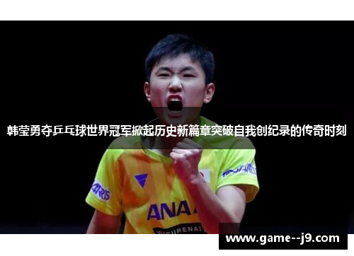 韩莹勇夺乒乓球世界冠军掀起历史新篇章突破自我创纪录的传奇时刻