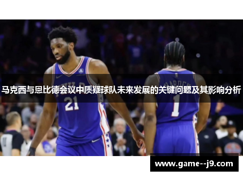 马克西与恩比德会议中质疑球队未来发展的关键问题及其影响分析