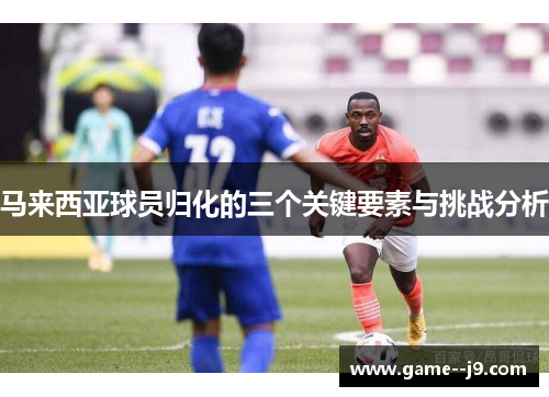 马来西亚球员归化的三个关键要素与挑战分析 马来西亚球员归化的三个关键要素与挑战分析