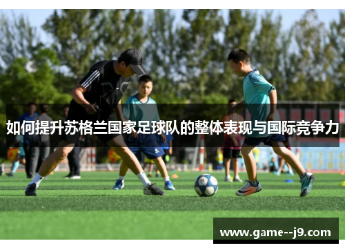 如何提升苏格兰国家足球队的整体表现与国际竞争力