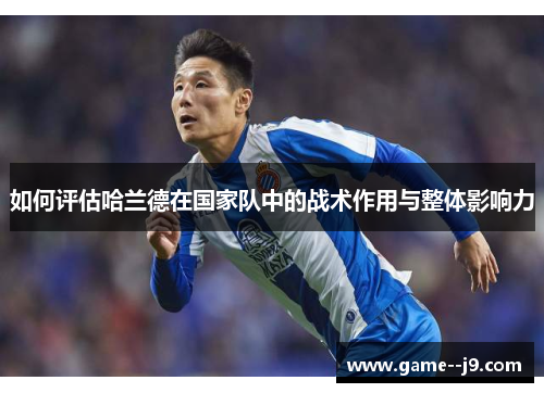 如何评估哈兰德在国家队中的战术作用与整体影响力