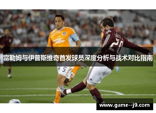 富勒姆与伊普斯维奇首发球员深度分析与战术对比指南