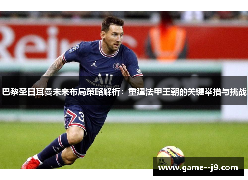 巴黎圣日耳曼未来布局策略解析：重建法甲王朝的关键举措与挑战