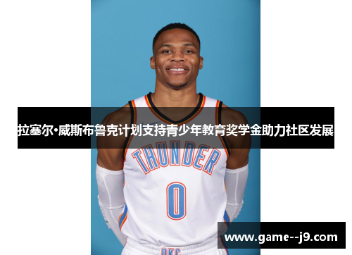 拉塞尔·威斯布鲁克计划支持青少年教育奖学金助力社区发展