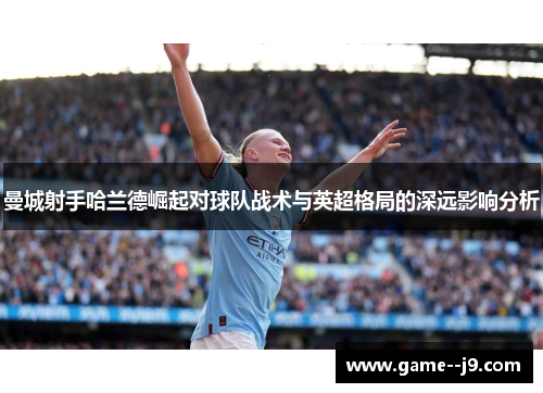 曼城射手哈兰德崛起对球队战术与英超格局的深远影响分析