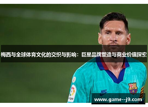 梅西与全球体育文化的交织与影响：巨星品牌塑造与商业价值探索