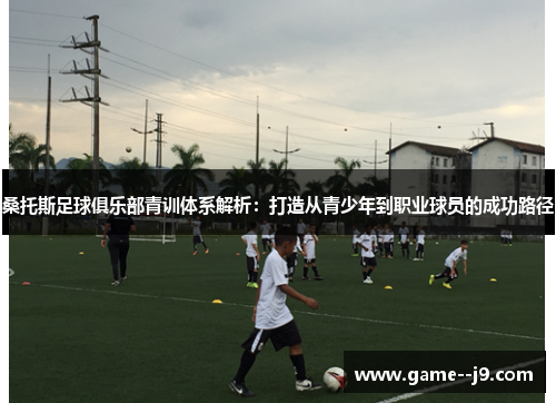 桑托斯足球俱乐部青训体系解析：打造从青少年到职业球员的成功路径