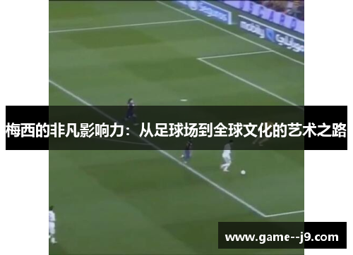 梅西的非凡影响力：从足球场到全球文化的艺术之路