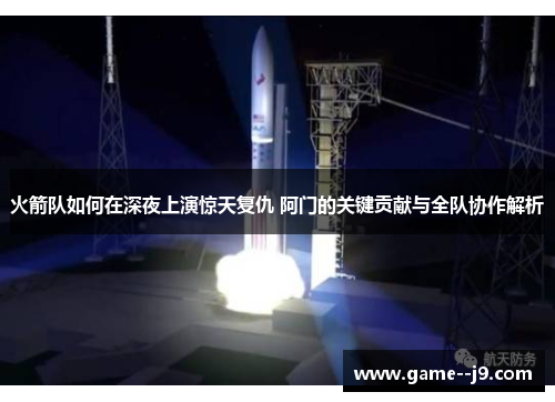 火箭队如何在深夜上演惊天复仇 阿门的关键贡献与全队协作解析 火箭队如何在深夜上演惊天复仇 阿门的关键贡献与全队协作解析