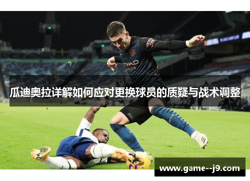 瓜迪奥拉详解如何应对更换球员的质疑与战术调整