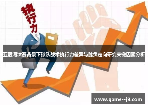 亚冠淘汰赛背景下球队战术执行力差异与胜负走向研究关键因素分析 亚冠淘汰赛背景下球队战术执行力差异与胜负走向研究关键因素分析