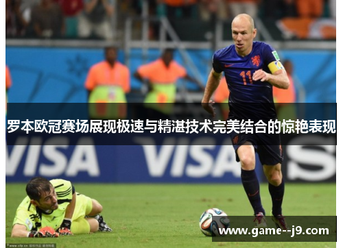 罗本欧冠赛场展现极速与精湛技术完美结合的惊艳表现 罗本欧冠赛场展现极速与精湛技术完美结合的惊艳表现