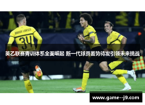 英乙联赛青训体系全面崛起 新一代球员蓄势待发引领未来挑战 英乙联赛青训体系全面崛起 新一代球员蓄势待发引领未来挑战