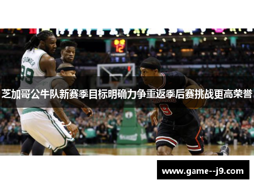 芝加哥公牛队新赛季目标明确力争重返季后赛挑战更高荣誉 芝加哥公牛队新赛季目标明确力争重返季后赛挑战更高荣誉