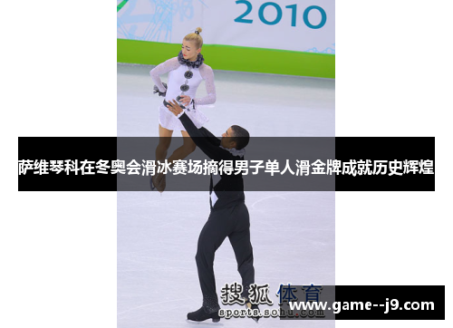 萨维琴科在冬奥会滑冰赛场摘得男子单人滑金牌成就历史辉煌 萨维琴科在冬奥会滑冰赛场摘得男子单人滑金牌成就历史辉煌