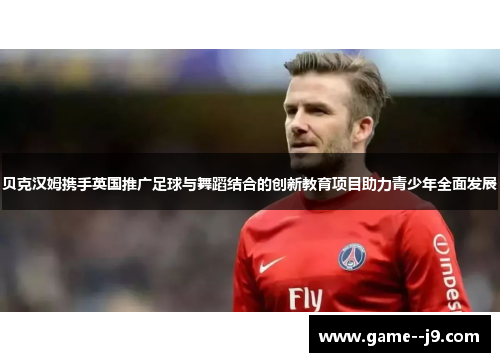 贝克汉姆携手英国推广足球与舞蹈结合的创新教育项目助力青少年全面发展 贝克汉姆携手英国推广足球与舞蹈结合的创新教育项目助力青少年全面发展