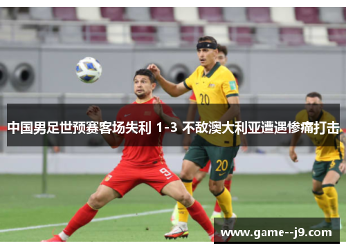 中国男足世预赛客场失利 1-3 不敌澳大利亚遭遇惨痛打击