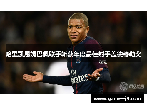 哈里凯恩姆巴佩联手斩获年度最佳射手盖德穆勒奖 哈里凯恩姆巴佩联手斩获年度最佳射手盖德穆勒奖