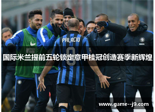 国际米兰提前五轮锁定意甲桂冠创造赛季新辉煌