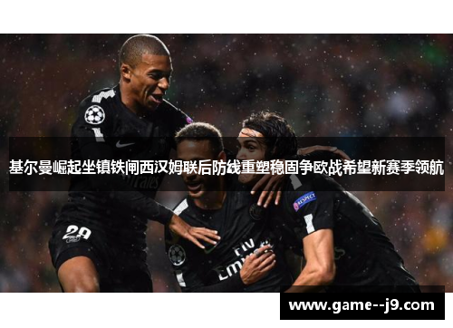 基尔曼崛起坐镇铁闸西汉姆联后防线重塑稳固争欧战希望新赛季领航 基尔曼崛起坐镇铁闸西汉姆联后防线重塑稳固争欧战希望新赛季领航