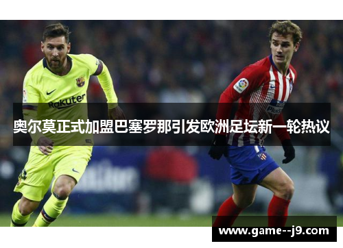 奥尔莫正式加盟巴塞罗那引发欧洲足坛新一轮热议 奥尔莫正式加盟巴塞罗那引发欧洲足坛新一轮热议