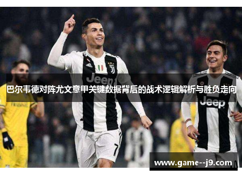 巴尔韦德对阵尤文意甲关键数据背后的战术逻辑解析与胜负走向