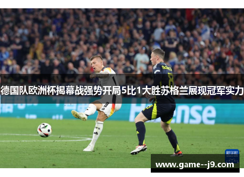 德国队欧洲杯揭幕战强势开局5比1大胜苏格兰展现冠军实力
