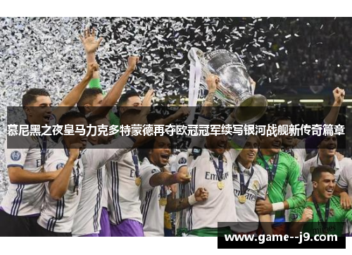 慕尼黑之夜皇马力克多特蒙德再夺欧冠冠军续写银河战舰新传奇篇章 慕尼黑之夜皇马力克多特蒙德再夺欧冠冠军续写银河战舰新传奇篇章