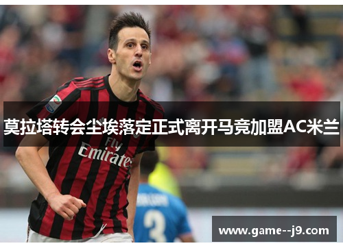 莫拉塔转会尘埃落定正式离开马竞加盟AC米兰