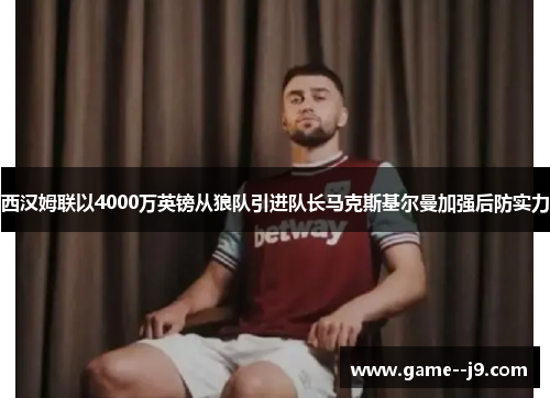 西汉姆联以4000万英镑从狼队引进队长马克斯基尔曼加强后防实力