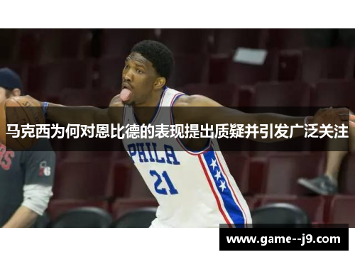 马克西为何对恩比德的表现提出质疑并引发广泛关注