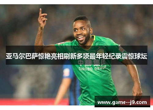 亚马尔巴萨惊艳亮相刷新多项最年轻纪录震惊球坛 亚马尔巴萨惊艳亮相刷新多项最年轻纪录震惊球坛