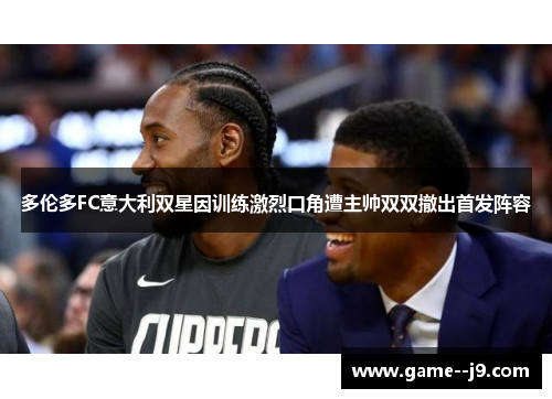 多伦多FC意大利双星因训练激烈口角遭主帅双双撤出首发阵容