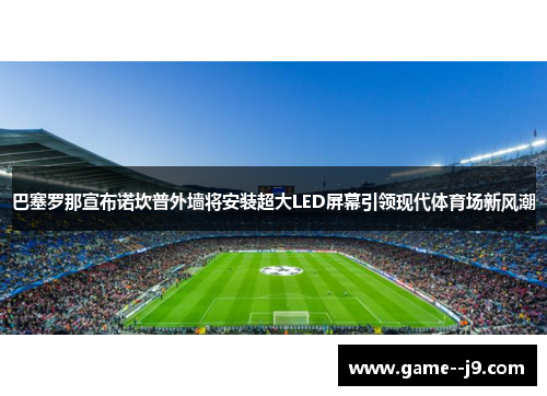巴塞罗那宣布诺坎普外墙将安装超大LED屏幕引领现代体育场新风潮 巴塞罗那宣布诺坎普外墙将安装超大LED屏幕引领现代体育场新风潮