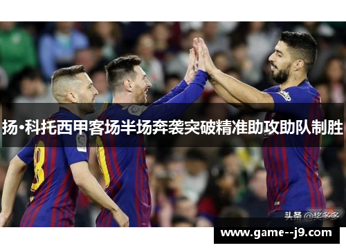 扬·科托西甲客场半场奔袭突破精准助攻助队制胜 扬·科托西甲客场半场奔袭突破精准助攻助队制胜