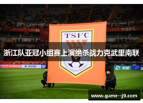 浙江队亚冠小组赛上演绝杀战力克武里南联 浙江队亚冠小组赛上演绝杀战力克武里南联